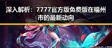 深入解析：7777官方版免费版在福州市的最新动向