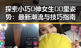 探索小巧🐥伸女生🍑🍑里姿势：最新潮流与技巧指南
