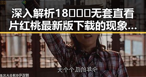 深入解析18❌❌❌无套直看片红桃最新版下载的现象与背后趋势