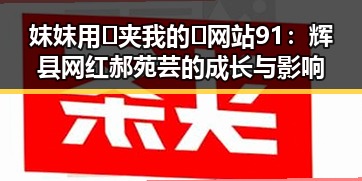 妺妺用🐻夹我的🍌网站91：辉县网红郝苑芸的成长与影响