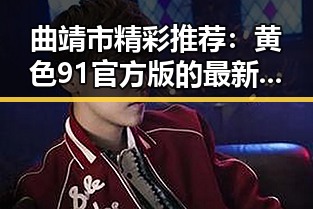曲靖市精彩推荐：黄色91官方版的最新亮点