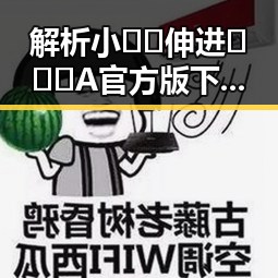 解析小🐔🐔伸进🈲🔞🔞A官方版下载的现象与背景