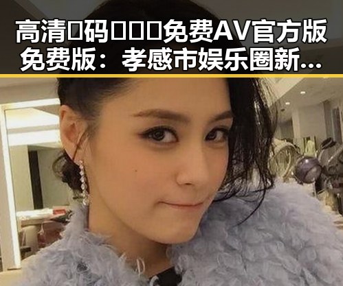 高清🈚码🔞❌♋免费AV官方版免费版：孝感市娱乐圈新动态