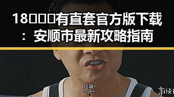 18❌❌❌有直套官方版下载:安顺市最新攻略指南