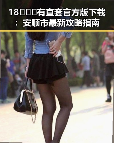 18❌❌❌有直套官方版下载:安顺市最新攻略指南