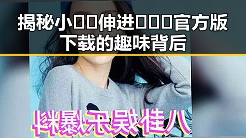 揭秘小🐔🐔伸进🈲🔞🔞官方版下载的趣味背后