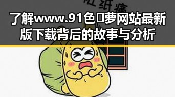 了解 www.91色😍萝网站最新版下载 背后的故事与分析