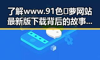 了解 www.91色😍萝网站最新版下载 背后的故事与分析