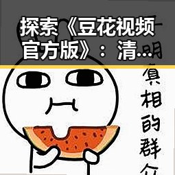 探索《豆花视频官方版》：清远市最新优质内容平台