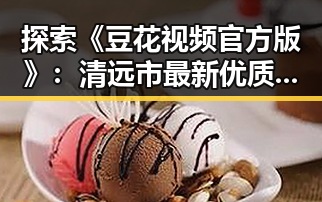 探索《豆花视频官方版》：清远市最新优质内容平台