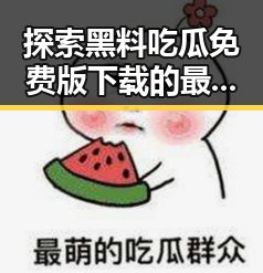探索黑料吃瓜免费版下载的最新动态与实用指南