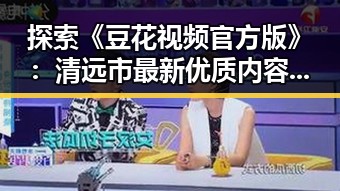 探索《豆花视频官方版》：清远市最新优质内容平台