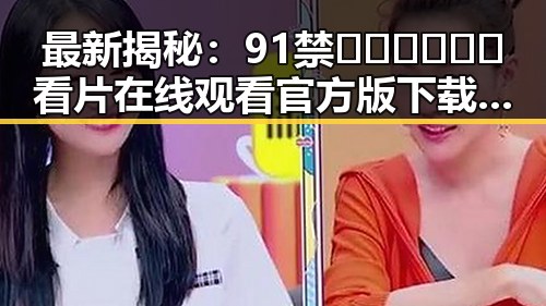 最新揭秘：91禁🍆🍑🔞❌❌❌看片在线观看官方版下载现已火热上线
