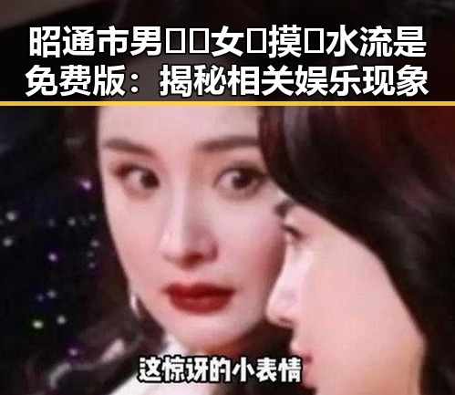 昭通市男🍌❌女🍑摸🐻水流是免费版：揭秘相关娱乐现象