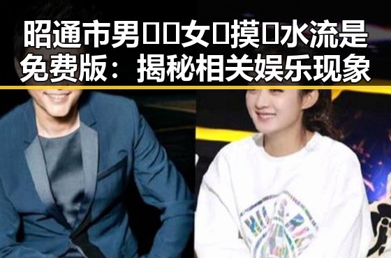 昭通市男🍌❌女🍑摸🐻水流是免费版：揭秘相关娱乐现象