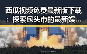 西瓜视频免费最新版下载：探索包头市的最新娱乐资源