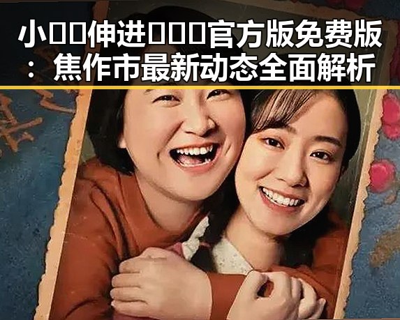 小🐔🐔伸进🈲🔞🔞官方版免费版：焦作市最新动态全面解析