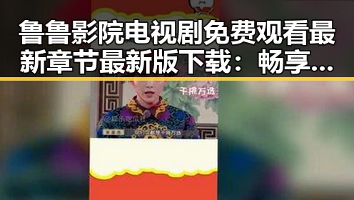 鲁鲁影院电视剧免费观看最新章节最新版下载：畅享精彩剧集的最佳选择