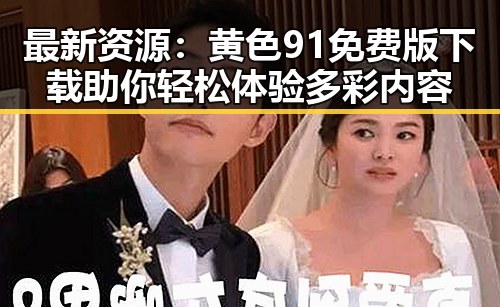 最新资源：黄色91免费版下载助你轻松体验多彩内容
