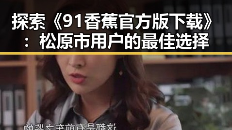 探索《91香蕉官方版下载》：松原市用户的最佳选择