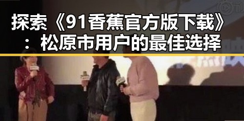探索《91香蕉官方版下载》：松原市用户的最佳选择