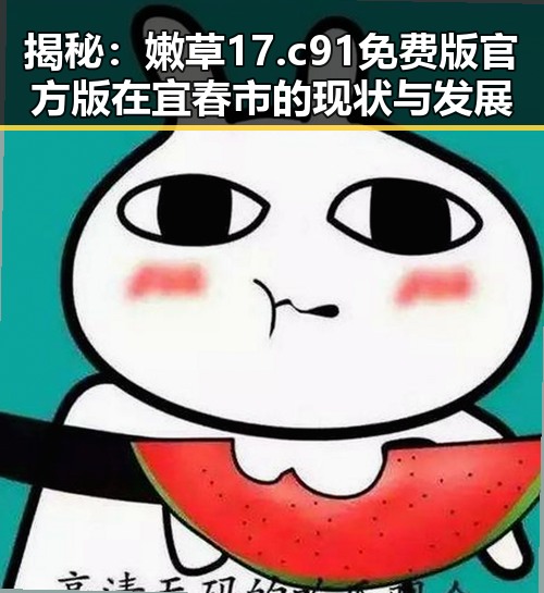 揭秘：嫩草17.c 91免费版官方版在宜春市的现状与发展