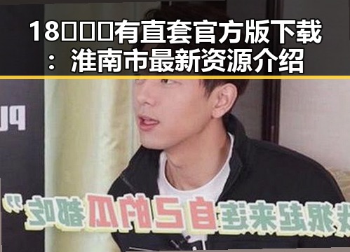 18❌❌❌有直套官方版下载：淮南市最新资源介绍