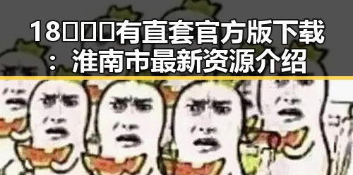 18❌❌❌有直套官方版下载：淮南市最新资源介绍