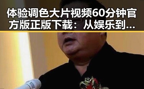 体验调色大片视频60分钟官方版正版下载：从娱乐到艺术的视觉盛宴