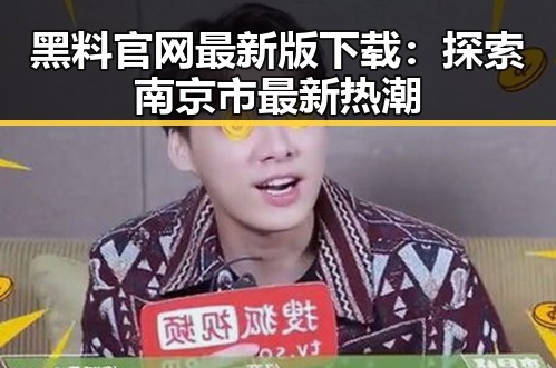 黑料 官网最新版下载：探索南京市最新热潮
