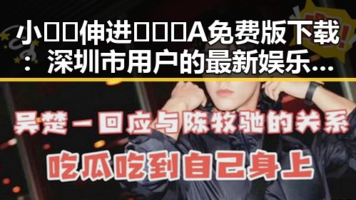 小🐔🐔伸进🈲🔞🔞A免费版下载：深圳市用户的最新娱乐体验