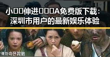 小🐔🐔伸进🈲🔞🔞A免费版下载：深圳市用户的最新娱乐体验