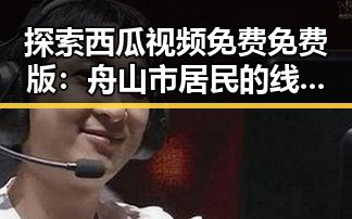探索西瓜视频免费免费版：舟山市居民的线上娱乐新体验