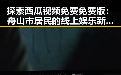 探索西瓜视频免费免费版:舟山市居民的线上娱乐新体验