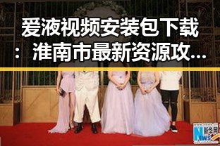 爱液视频安装包下载：淮南市最新资源攻略