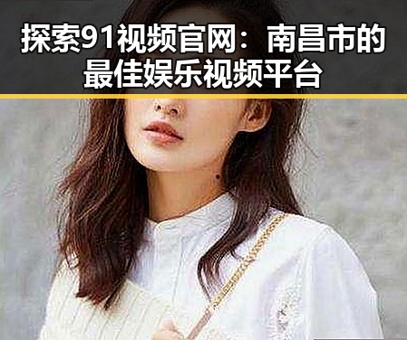 探索91视频官网：南昌市的最佳娱乐视频平台