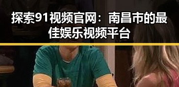 探索91视频官网：南昌市的最佳娱乐视频平台