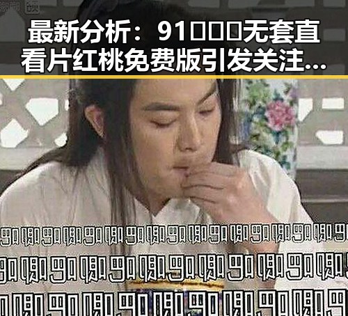 最新分析:91❌❌❌无套直看片红桃免费版引发关注与争议