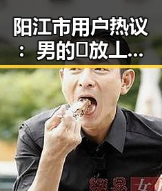 阳江市用户热议：男的🈚放丄到女的免费版下载的最新体验