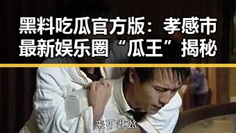 黑料吃瓜官方版：孝感市最新娱乐圈“瓜王”揭秘