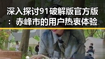 深入探讨91破解版官方版：赤峰市的用户热衷体验