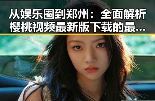 从娱乐圈到郑州：全面解析樱桃视频最新版下载的最新动态