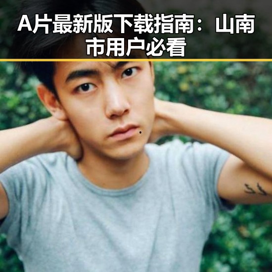A片最新版下载指南：山南市用户必看