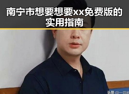 南宁市想要想要xx免费版的实用指南
