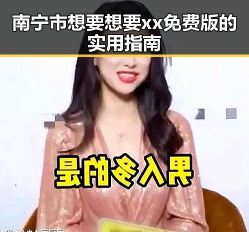 南宁市想要想要xx免费版的实用指南