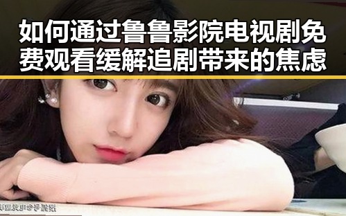 如何通过鲁鲁影院电视剧免费观看缓解追剧带来的焦虑