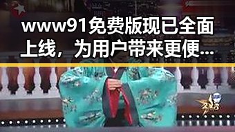 www91免费版现已全面上线，为用户带来更便捷的体验