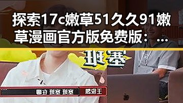 探索17c嫩草51久久91嫩草漫画官方版免费版：北海市用户的最佳选择