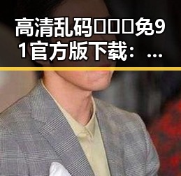 高清乱码🔞❌♋免91官方版下载:探索牡丹江市的最新娱乐资源