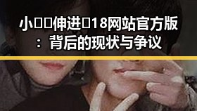 小🐔🐔伸进🈲18网站官方版：背后的现状与争议